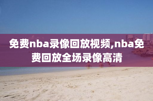 免费nba录像回放视频,nba免费回放全场录像高清